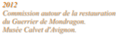 2012 Commission autour de la restauration  du Guerrier de Mondragon.  Musée Calvet d'Avignon.
